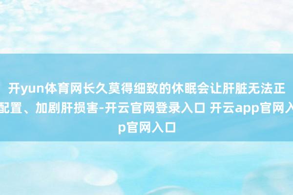 开yun体育网长久莫得细致的休眠会让肝脏无法正常配置、加剧肝损害-开云官网登录入口 开云app官网入口