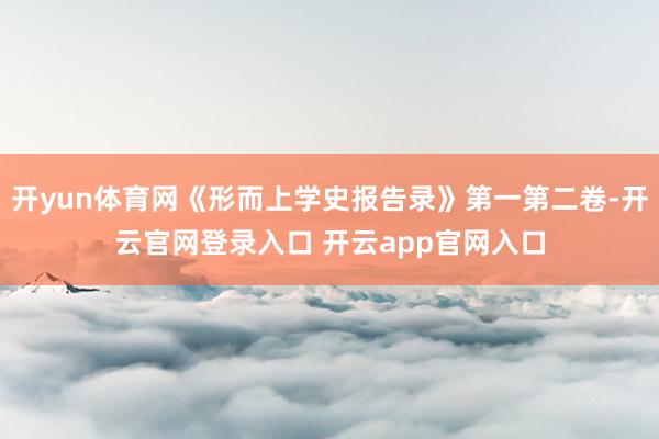 开yun体育网《形而上学史报告录》第一第二卷-开云官网登录入口 开云app官网入口