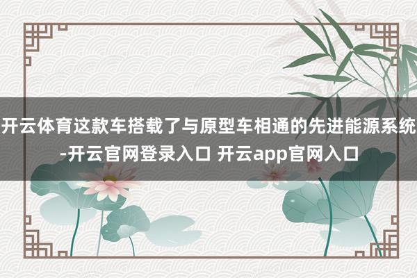 开云体育这款车搭载了与原型车相通的先进能源系统-开云官网登录入口 开云app官网入口