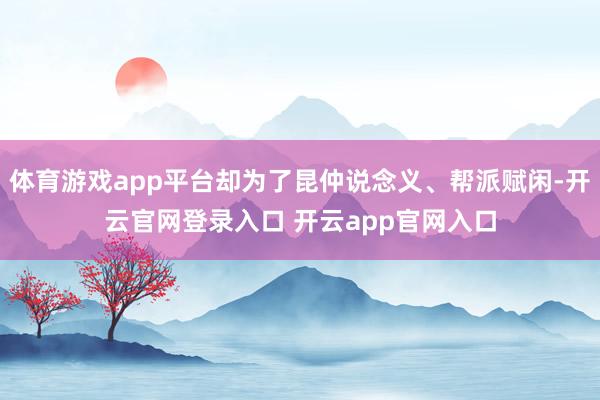 体育游戏app平台却为了昆仲说念义、帮派赋闲-开云官网登录入口 开云app官网入口