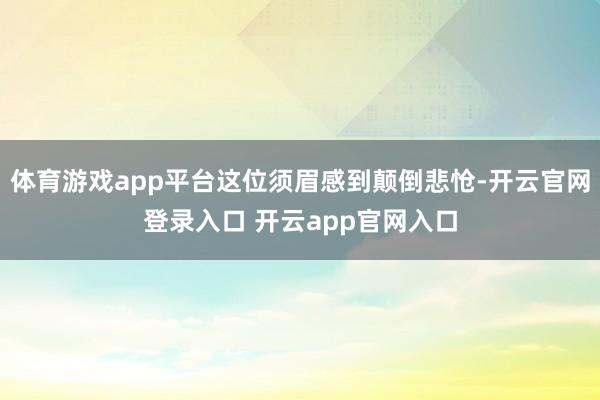 体育游戏app平台这位须眉感到颠倒悲怆-开云官网登录入口 开
