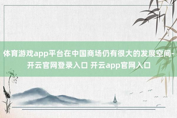 体育游戏app平台在中国商场仍有很大的发展空间-开云官网登录