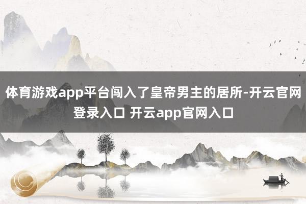 体育游戏app平台闯入了皇帝男主的居所-开云官网登录入口 开