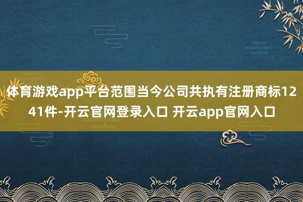 体育游戏app平台范围当今公司共执有注册商标1241件-开云