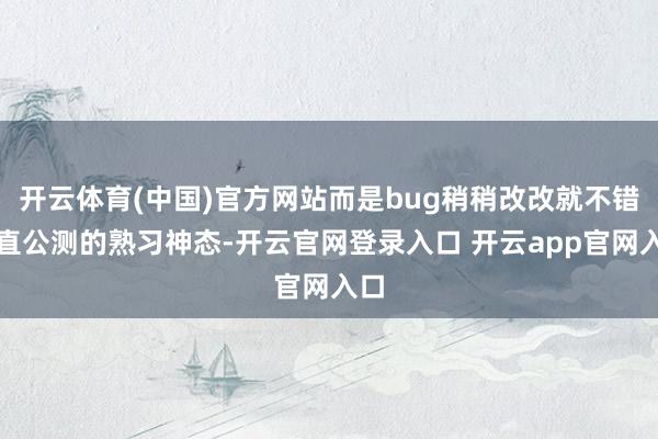 开云体育(中国)官方网站而是bug稍稍改改就不错径直公测的熟习神态-开云官网登录入口 开云app官网入口